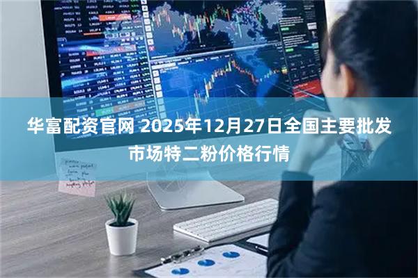 华富配资官网 2025年12月27日全国主要批发市场特二粉价格行情