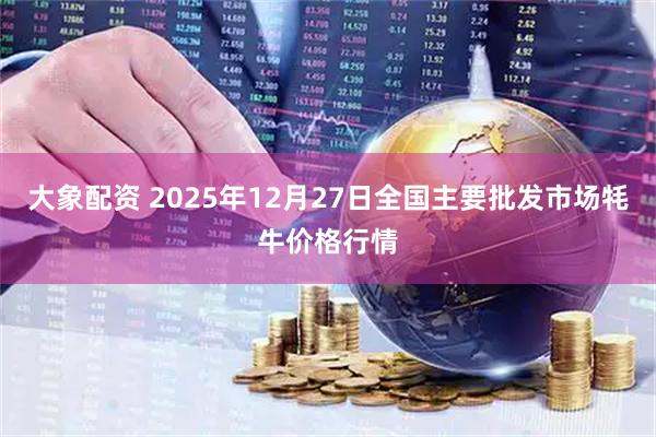 大象配资 2025年12月27日全国主要批发市场牦牛价格行情