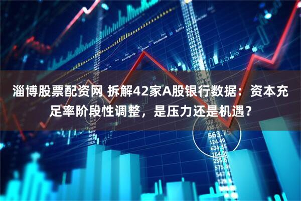 淄博股票配资网 拆解42家A股银行数据：资本充足率阶段性调整，是压力还是机遇？