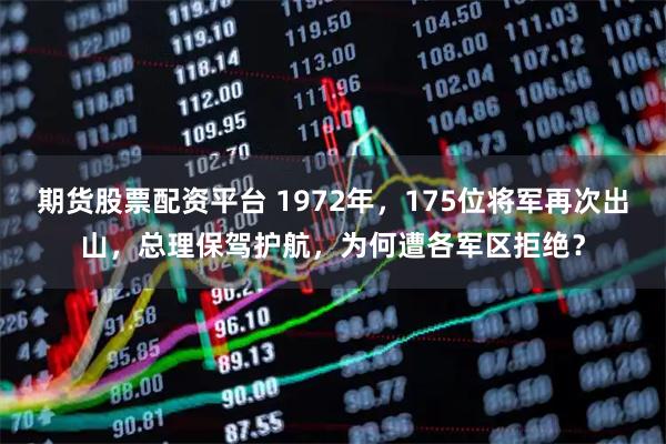 期货股票配资平台 1972年，175位将军再次出山，总理保驾护航，为何遭各军区拒绝？