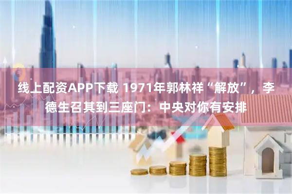 线上配资APP下载 1971年郭林祥“解放”，李德生召其到三座门：中央对你有安排