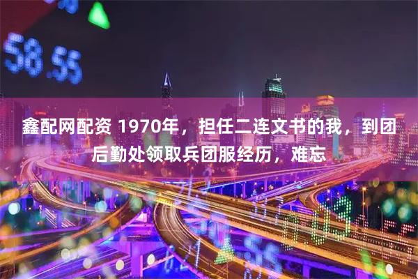 鑫配网配资 1970年，担任二连文书的我，到团后勤处领取兵团服经历，难忘