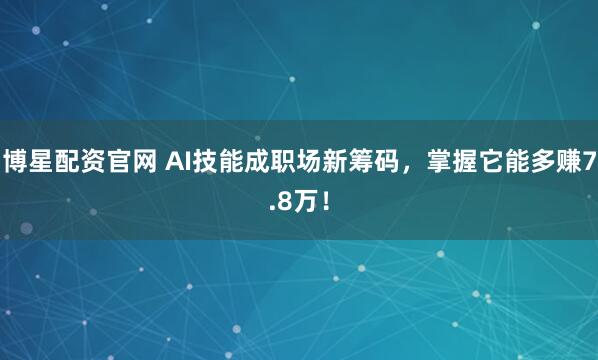 博星配资官网 AI技能成职场新筹码，掌握它能多赚7.8万！