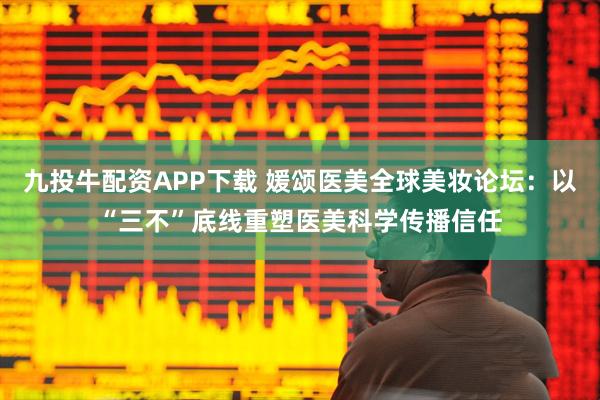 九投牛配资APP下载 媛颂医美全球美妆论坛：以“三不”底线重塑医美科学传播信任