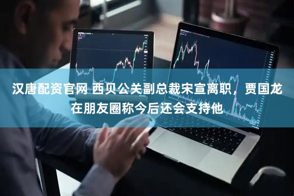 汉唐配资官网 西贝公关副总裁宋宣离职，贾国龙在朋友圈称今后还会支持他