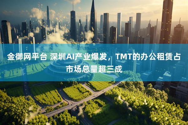 金御网平台 深圳AI产业爆发，TMT的办公租赁占市场总量超三成