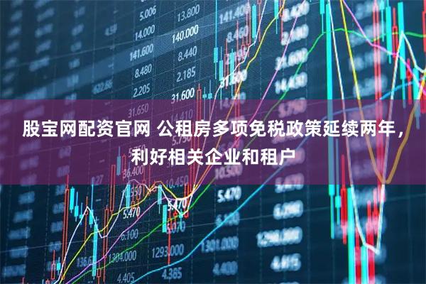 股宝网配资官网 公租房多项免税政策延续两年，利好相关企业和租户