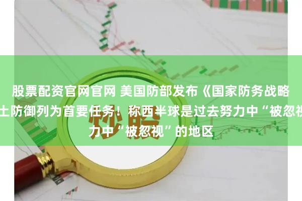 股票配资官网官网 美国防部发布《国家防务战略》，将国土防御列为首要任务！称西半球是过去努力中“被忽视”的地区