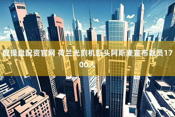 配操盘配资官网 荷兰光刻机巨头阿斯麦宣布裁员1700人