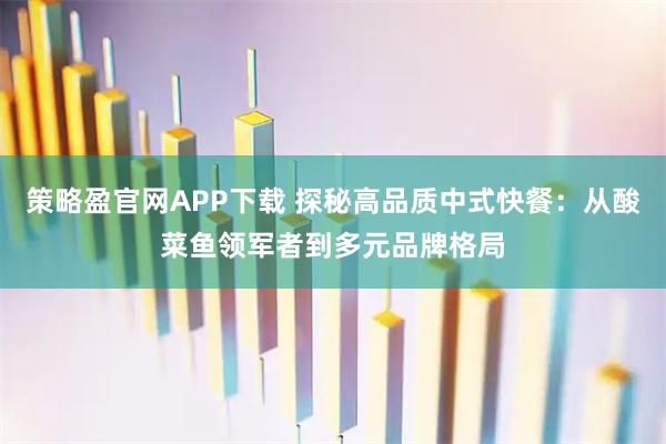 策略盈官网APP下载 探秘高品质中式快餐：从酸菜鱼领军者到多元品牌格局