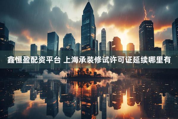 鑫恒盈配资平台 上海承装修试许可证延续哪里有