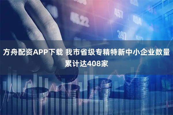 方舟配资APP下载 我市省级专精特新中小企业数量累计达408家