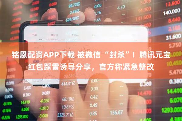 铭恩配资APP下载 被微信 “封杀”！腾讯元宝红包踩雷诱导分享，官方称紧急整改