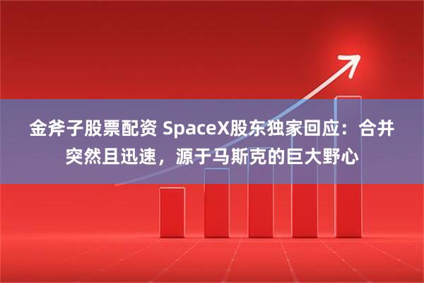 金斧子股票配资 SpaceX股东独家回应：合并突然且迅速，源于马斯克的巨大野心