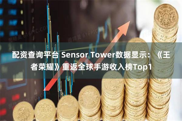 配资查询平台 Sensor Tower数据显示：《王者荣耀》重返全球手游收入榜Top1