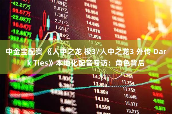 中金宝配资 《人中之龙 极3/人中之龙3 外传 Dark Ties》本地化配音专访：角色背后