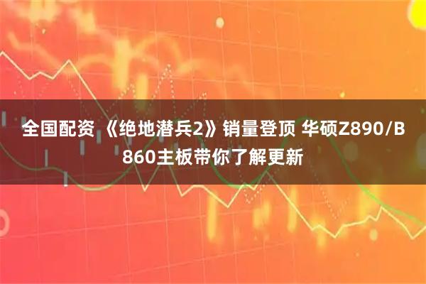 全国配资 《绝地潜兵2》销量登顶 华硕Z890/B860主板带你了解更新
