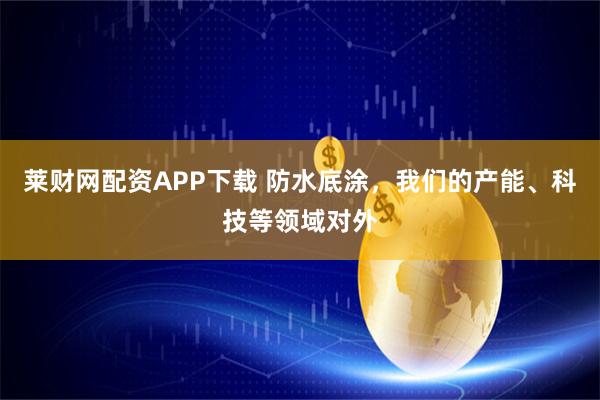 莱财网配资APP下载 防水底涂，我们的产能、科技等领域对外