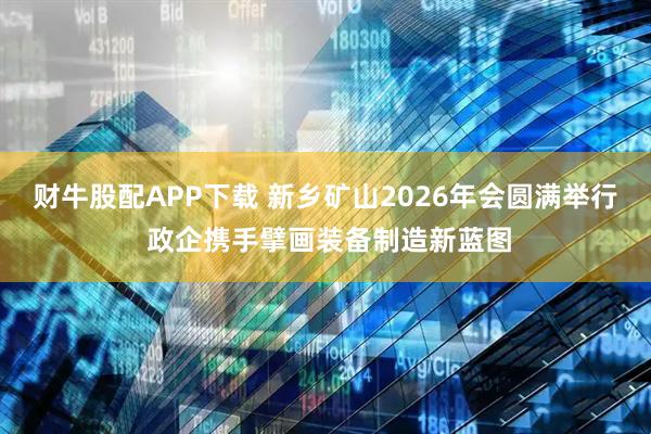 财牛股配APP下载 新乡矿山2026年会圆满举行 政企携手擘画装备制造新蓝图