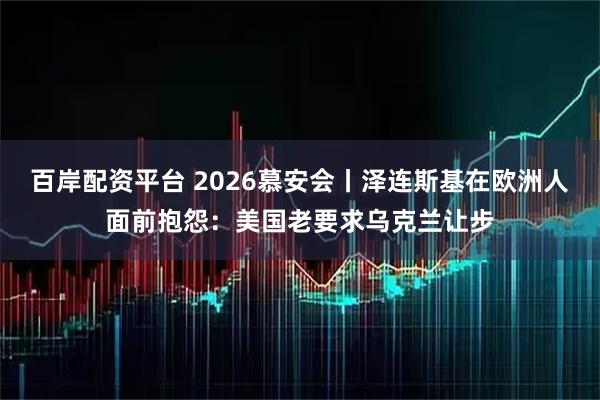 百岸配资平台 2026慕安会丨泽连斯基在欧洲人面前抱怨：美国老要求乌克兰让步