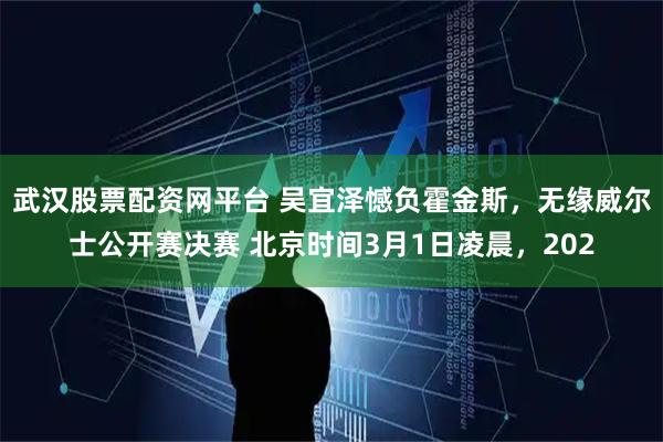 武汉股票配资网平台 吴宜泽憾负霍金斯，无缘威尔士公开赛决赛 北京时间3月1日凌晨，202