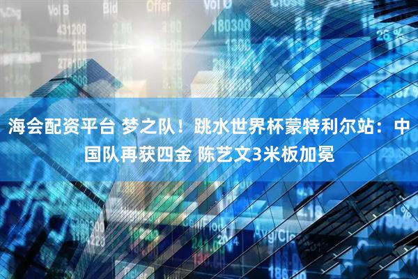 海会配资平台 梦之队！跳水世界杯蒙特利尔站：中国队再获四金 陈艺文3米板加冕