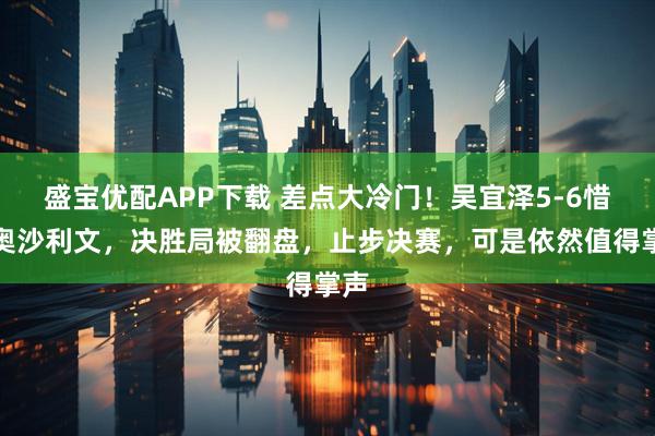 盛宝优配APP下载 差点大冷门！吴宜泽5-6惜败奥沙利文，决胜局被翻盘，止步决赛，可是依然值得掌声