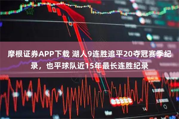 摩根证券APP下载 湖人9连胜追平20夺冠赛季纪录，也平球队近15年最长连胜纪录