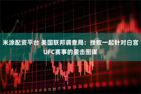 米涂配资平台 美国联邦调查局：挫败一起针对白宫UFC赛事的袭击图谋