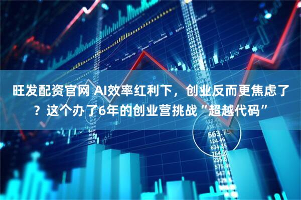 旺发配资官网 AI效率红利下，创业反而更焦虑了？这个办了6年的创业营挑战“超越代码”