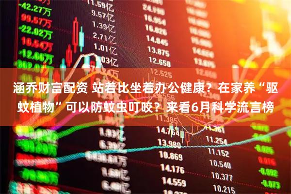 涵乔财富配资 站着比坐着办公健康？在家养“驱蚊植物”可以防蚊虫叮咬？来看6月科学流言榜