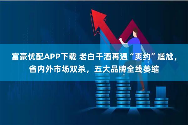 富豪优配APP下载 老白干酒再遇“爽约”尴尬，省内外市场双杀，五大品牌全线萎缩