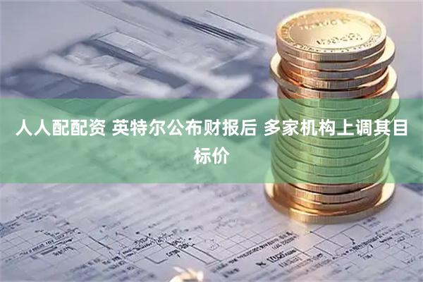人人配配资 英特尔公布财报后 多家机构上调其目标价
